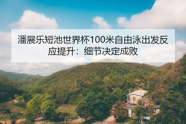 潘展乐短池世界杯100米自由泳出发反应提升：细节决定成败