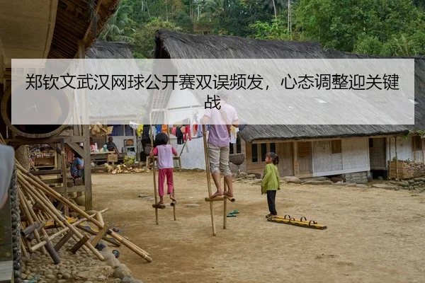 郑钦文武汉网球公开赛双误频发，心态调整迎关键战