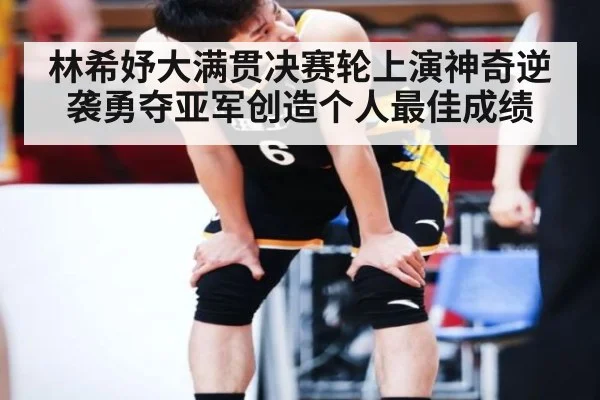 林希妤大满贯决赛轮上演神奇逆袭勇夺亚军创造个人最佳成绩