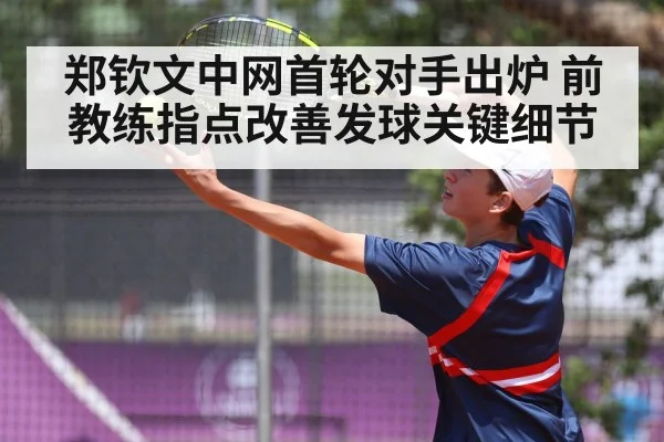 郑钦文中网首轮对手出炉 前教练指点改善发球关键细节