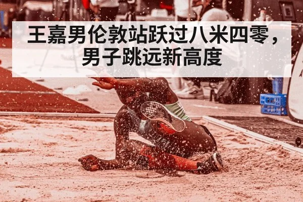 王嘉男伦敦站跃过八米四零，男子跳远新高度