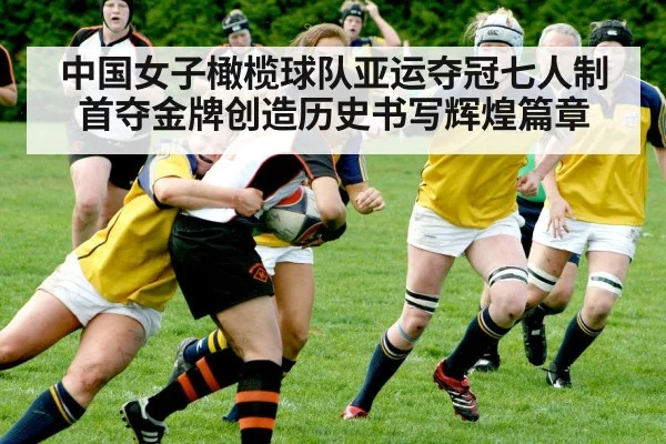 中国女子橄榄球队亚运夺冠七人制首夺金牌创造历史书写辉煌篇章