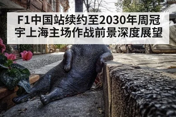 F1中国站续约至2030年周冠宇上海主场作战前景深度展望