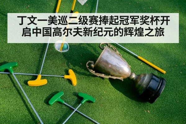 丁文一美巡二级赛捧起冠军奖杯开启中国高尔夫新纪元的辉煌之旅